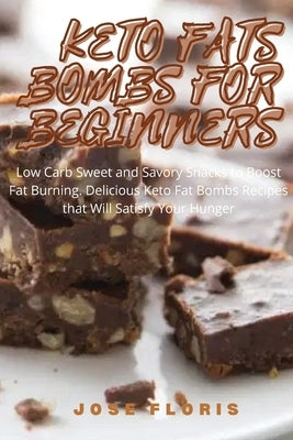 Keto Fats Bombs for Beginners: Low Carb Sweet and Savory Snacks to Boost Fat Burning. Delicious Keto Fat Bombs Recipes that Will Satisfy Your Hunger by Floris, Jose