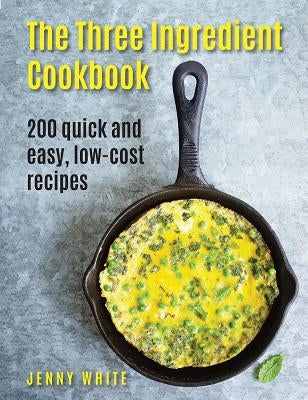The Three Ingredient Cookbook: 200 Quick and Easy, Low-Cost Recipes by White, Jenny
