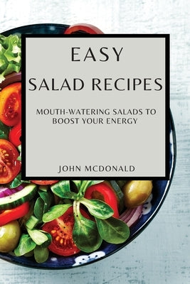 Easy Salad Recipes: Mouth-Watering Salads to Boost Your Energy by McDonald, John