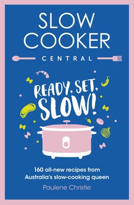 Slow Cooker Central: Ready, Set, Slow! 160 All-New Recipes from Australia's Slow-Cooking Queen by Christie, Paulene