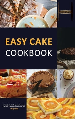 Easy Cake Cookbook: A Cookbook with Recipes for Cupcakes, Cake Balls, Cake Pops, Cheesecakes, And Mug Cakes by Naylor, Andrew