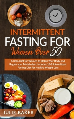 Intermittent Fasting for Women Over 50: A Keto Diet for Women After 50 to Detox Your Body, Regain Your Metabolism and Gain Energy. Include 16/8 Interm by Baker, Julie