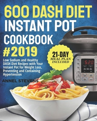 600 DASH Diet Instant Pot Cookbook 2019: Low Sodium and Healthy DASH Diet Recipes with Your Instant Pot for Weight Loss, Preventing and Containing Hyp by Stevens, Annel