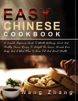 Easy Chinese Cookbook: A Complete Beginners Guide To Mouth-Watering, Quick And Healthy Chinese Recipes To Delight The Senses, Nourish Your Bo by Zhang, Wang