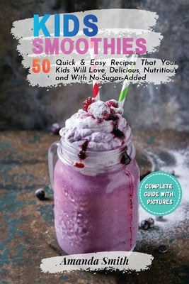 Kids Smoothies: 50 Quick & Easy Recipes That Your Kids Will Love, Delicious, Nutritious and With No-Sugar-Added by Smith, Amanda