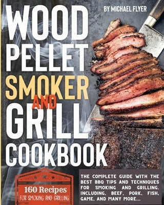 Wood Pellet Smoker and Grill Cookbook: The complete guide with the best bbq tips and techniques for smoking and grilling. Including, beef, pork, fish, by Flyer, Michael