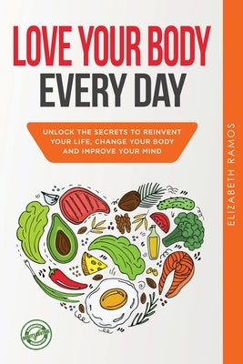 Love Your Body Every Day: Unlock the Secrets to Reinvent Your Life, Change Your Body and Improve Your Mind by Ramos, Elizabeth