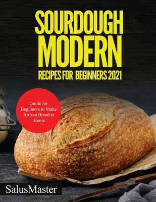 Sourdough Modern Recipes for Beginners 2021: Guide for Beginners to Make Artisan Bread at Home by Salusmaster