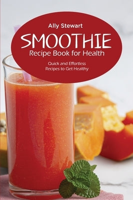 Smoothie Recipe Book for Health: Quick and Effortless Recipes to Get Healthy by Stewart, Ally