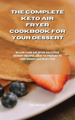 The Complete Keto Air Fryer Cookbook for your dessert: 50 low-carb air fryer delicious dessert recipes, easy to prepare to lose weight and burn fat fa by Mitchell, Kate