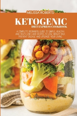 Ketogenic Diet Express Cookbook: A Complete Beginners Guide To Simple, Healthy And Tasty Low Carb Recipes To Lose Weight Fast, Prevent Disease And Upg by Roberts, Melissa