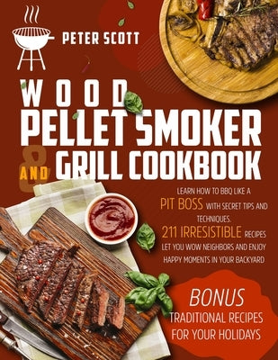 Wood Pellet Smoker And Grill Cookbook: Learn How To BBQ Like A Pit Boss With Secret Tips And Techniques. 211 Irresistible Recipes Let You Wow Neighbor by Scott, Peter