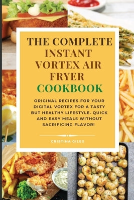 The complete Instant Vortex Air Fryer Cookbook: Original Recipes for Your Digital Vortex for a Tasty But Healthy Lifestyle. Quick and easy meals witho by Giles, Cristina