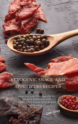 Ketogenic Snacks And Appetizers Recipes: Effective Low-Carb Recipes To Balance Hormones And Effortlessly Reach Your Weight Loss Goal. by Grey, Lisa