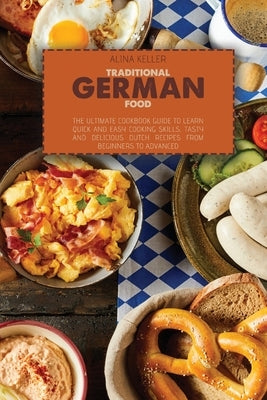 Traditional German Food: The ultimate cookbook guide to Learn Quick and easy cooking skills, Tasty and Delicious Dutch Recipes from beginners t by Keller, Alina