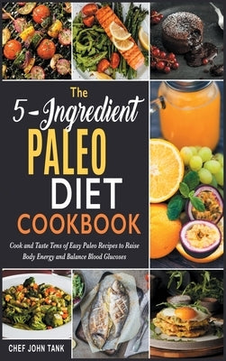 The 5-Ingredient Paleo Diet Cookbook: Cook and Taste Tens of Easy Paleo Recipes to Raise Body Energy and Balance Blood Glucoses by Tank, Chef John