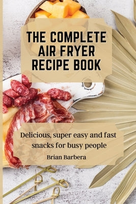 The complete Air Fryer Recipe Book: Delicious, super easy and fast snacks for busy people by Barbera, Brian