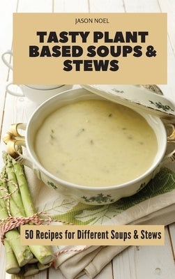 Tasty Plant Based Soups & Stews: 50 Recipes for Different Soups & Stews by Noel, Jason