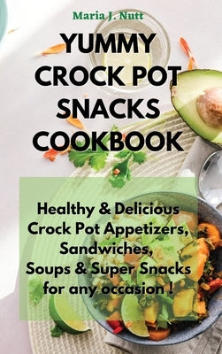 Yummy Crock Pot Snacks Cookbook: Healthy & Delicious Crock Pot Appetizers, Sandwiches, Soups & Super Snacks for any occasion ! by Nutt, Maria J.