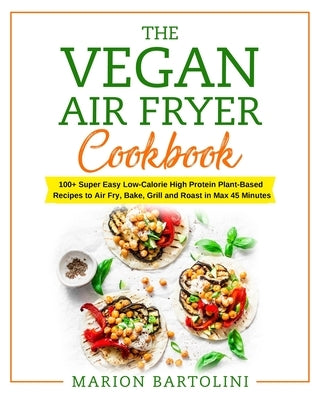 Vegan Air Fryer Cookbook: 100+ Super Easy Low-Calorie High Protein Plant-Based Recipes to Air Fry, Bake, Grill and Roast in Max 45 Minutes by Bartolini, Marion