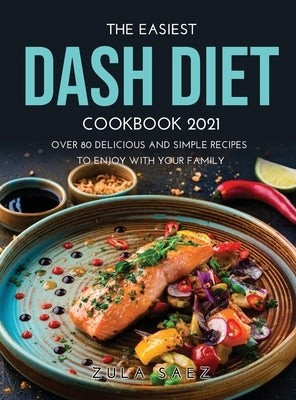 The Easiest Dash Diet Cookbook 2021: Over 80 Delicious and Simple Recipes to Enjoy with your Family by Saez, Zula