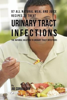 97 All Natural Meal and Juice Recipes to Treat Urinary Tract Infections: The Natural Solution to Urinary Tract Infections by Correa, Joe