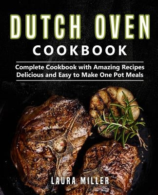 Dutch Oven Cookbook: Complete Cookbook with Amazing Recipes, Delicious and Easy to Make One Pot Meals by Miller, Laura