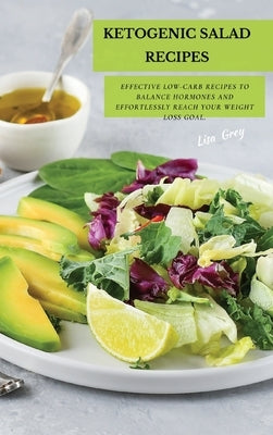 Ketogenic Salad Recipes: Effective Low-Carb Recipes To Balance Hormones And Effortlessly Reach Your Weight Loss Goal. by Grey, Lisa