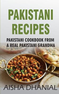 Pakistani Recipes: Pakistani Cookbook from a Real Pakistani Grandma: Real Pakistani Food By Chef & Real Pakistani Grandmother (Pakistani by Dhanial, Aisha