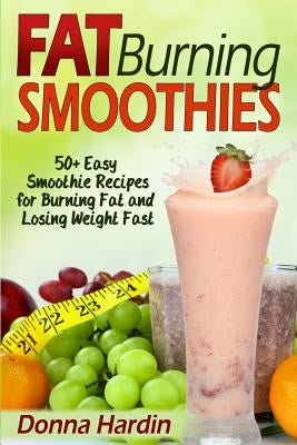 Fat Burning Smoothies: Easy Smoothie Recipes for Burning Fat and Losing Weight Fast by Hardin, Donna