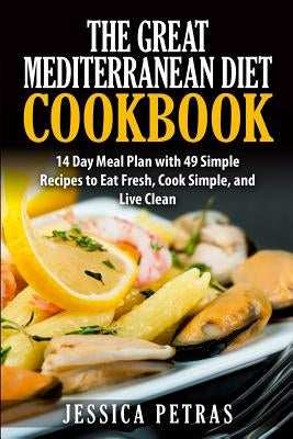 The Great Mediterranean Diet Cookbook: 14 Day Meal Plan with 49 Simple Recipes to Eat Fresh, Cook Simple, and Live Clean: The Great Mediterranean Diet by Petras, Jessica