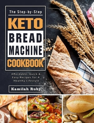 The Step-by-Step Keto Bread Machine Cookbook: Affordable, Quick & Easy Recipes for A Healthy Lifestyle by Ruby, Kamilah