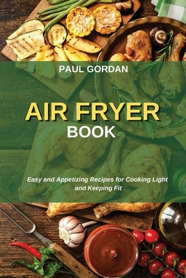Air Fryer Book: Easy and Appetizing Recipes for Cooking Light and Keeping Fit by Gordan, Paul