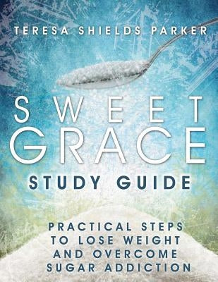 Sweet Grace Study Guide: Practical Steps To Lose Weight and Overcome Sugar Addiction by Parker, Teresa Shields