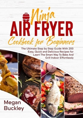 Ninja Air Fryer Cookbook for Beginners: The Ultimate Step by Step Guide With 200 Easy, Quick and Delicious Recipes for Learn The Smart Way To Bake And by Buckley, Megan