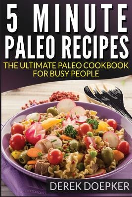 5 Minute Paleo recipes: The Ultimate Paleo Cookbook For Busy People by Doepker, Derek