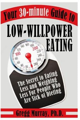 Your 30-Minute Guide to Low-Willpower Eating: The Secret to Eating Less and Weighing Less for People Who are Sick of Dieting by Murray Phd, Gregg