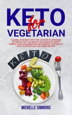 Keto for Vegetarian: Cleanse Your Body with The Ultimate Plant-Based Ketogenic Diet for Weight Loss, Burn Fat, Boost Energy, Calm Inflammat by Simmons, Michelle
