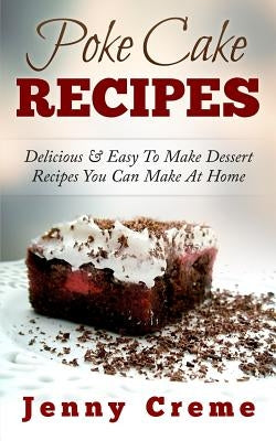 Poke Cake Recipes: Delicious & Easy To Make Dessert Recipes You Can Make At Home by Creme, Jenny