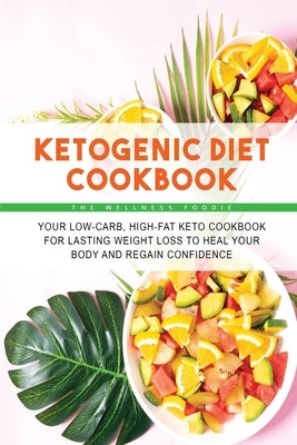 Ketogenic Diet Cookbook: Your Low-Carb, High-Fat Keto Cookbook for Lasting Weight Loss to Heal Your Body and Regain Confidence by The Wellness Foodie