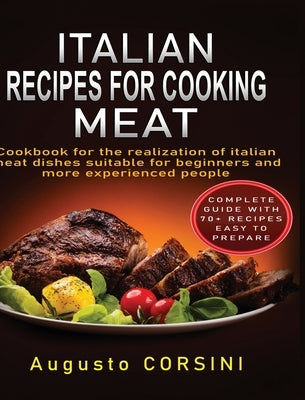 Italian Recipes for Cooking Meat: Cookbook for the Realization of Italian Meat Dishes Suitable for Beginners and More Experienced People Complete Guid by Corsini, Augusto