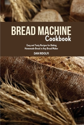 Bread Machine Cookbook: Easy and Tasty Recipes for Baking Homemade Bread in Any Bread Maker by Ridolfi, Dan