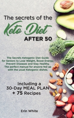 The secrets of the KETO DIET AFTER 50: The Secrets Ketogenic Diet Guide for Seniors to Lose Weight, Boost Energy, Prevent Diseases and Stay Healthy. T by Erin White