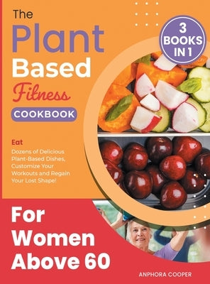 The Plant-Based Fitness Cookbook for Women Above 60 [3 in 1]: Eat Dozens of Delicious Plant-Based Dishes, Customize Your Workouts and Regain Your Lost by Cooper, Anphora