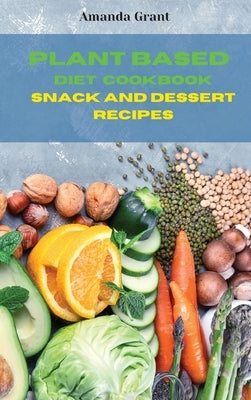 Plant Based Diet Cookbook Snack and Desserts Recipes: Quick, Easy and Delicious Recipes for a lifelong Health by Grant, Amanda