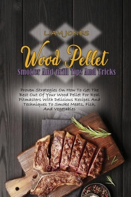 Wood Pellet Smoker And Grill Tips And Tricks: Proven Strategies On How To Get The Best Out Of Your Wood Pellet For Real Pitmasters With Delicious Reci by Jones, Liam