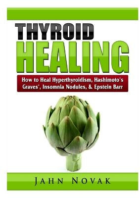 Thyroid Healing: How to Heal Hyperthyroidism, Hashimoto's, Graves', Insomnia, Nodules, & Epstein Barr by Novak, Jahn