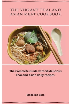 The Vibrant Thai and Asian Meat Cookbook: The Complete Guide with 50 delicious Thai and Asian daily recipes by Soto, Madeline