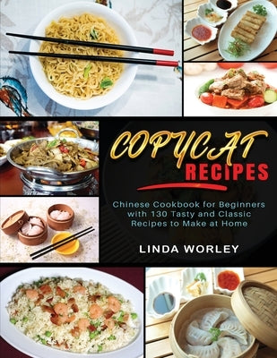 Copycat Recipes: Chinese Cookbook for Beginners with Tasty and Classic Recipes to Make at Home by Worley, Linda