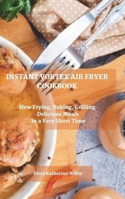 Instant Vortex Air Fryer Cookbook: How Frying, Baking, Grilling Delicious Meals in a Very Short Time by Willis, Flora Katherine